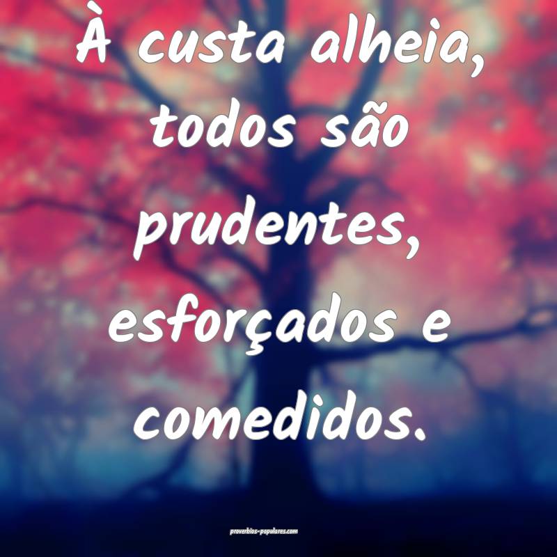 À custa alheia, todos são prudentes, esforçados e comedidos.
...