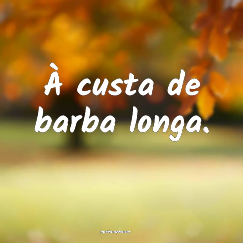 À custa de barba longa.
...