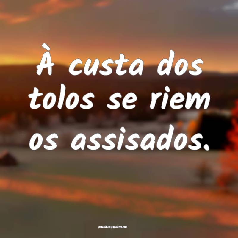 À custa dos tolos se riem os assisados.
...