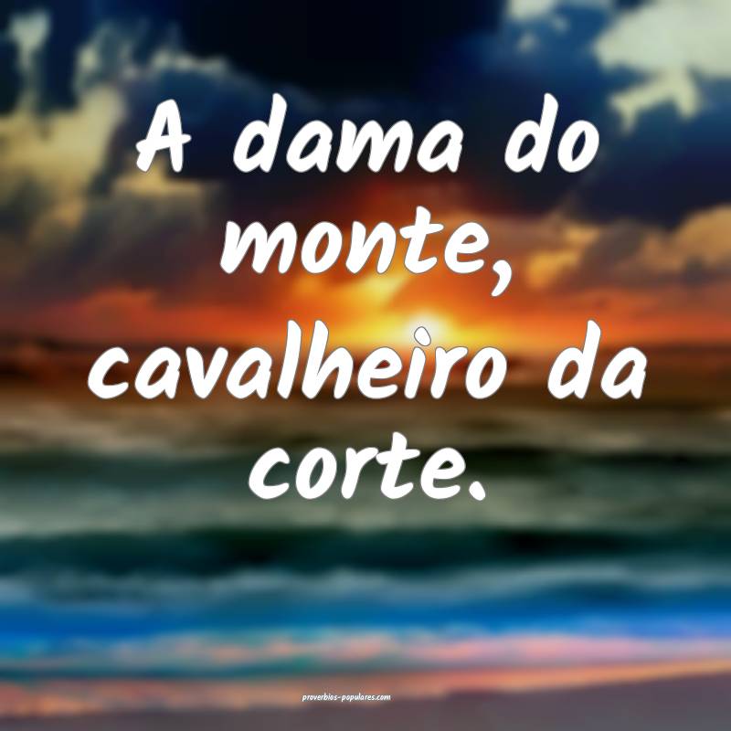 A dama do monte, cavalheiro da corte.
...