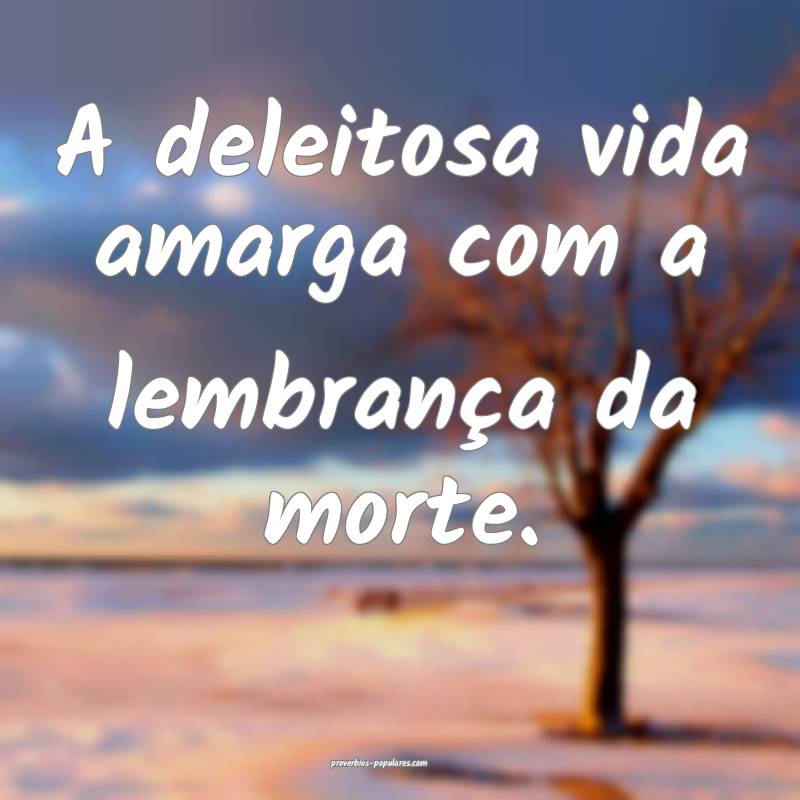 A deleitosa vida amarga com a lembrança da morte.
...