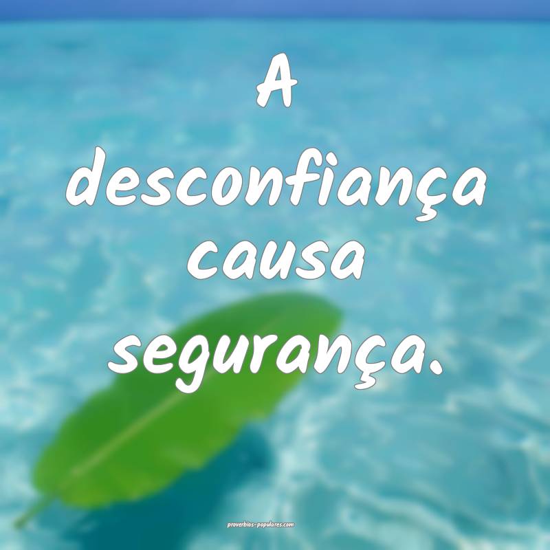 A desconfiança causa segurança.
...