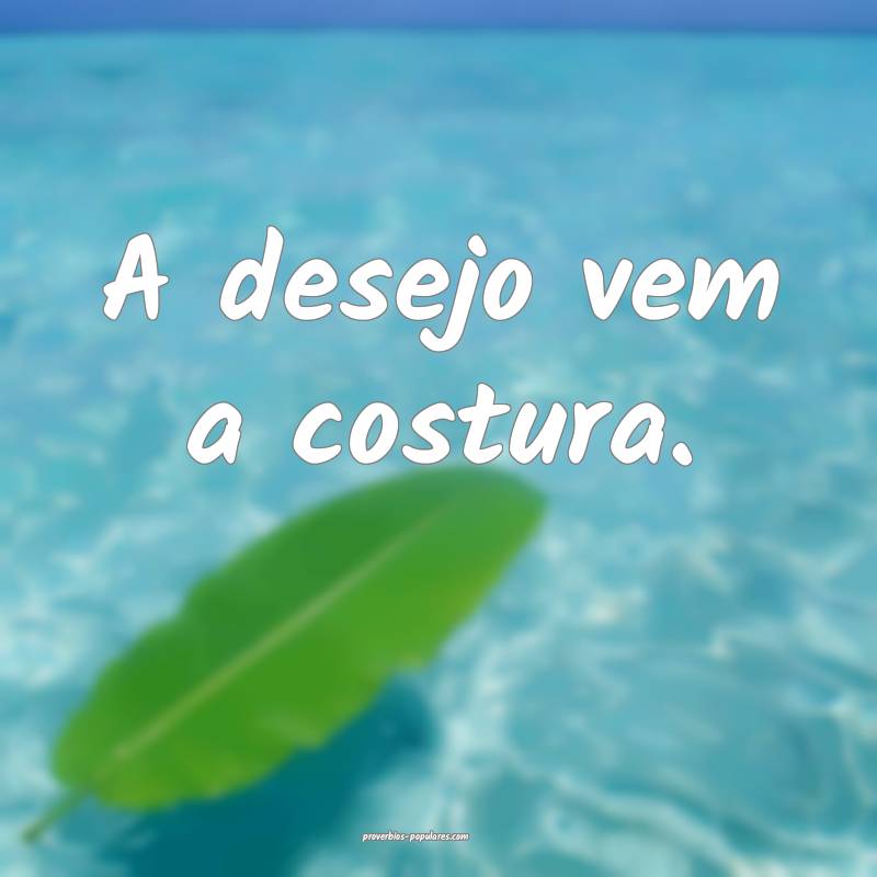 A desejo vem a costura.
...