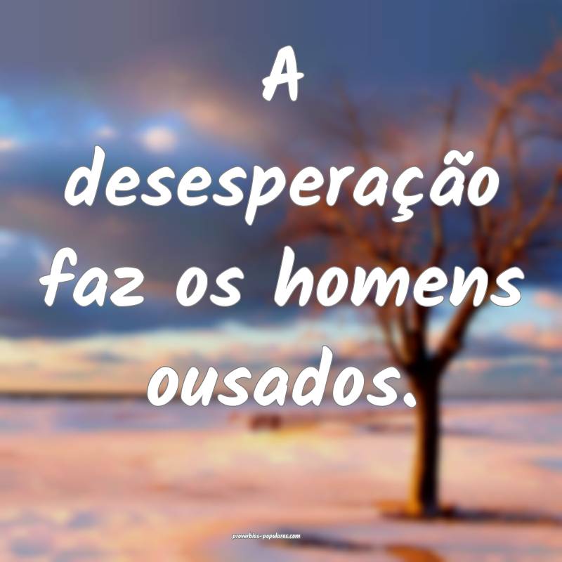 A desesperação faz os homens ousados.
 ...