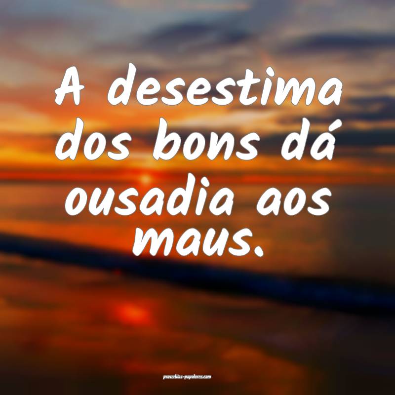 A desestima dos bons dá ousadia aos maus.
...