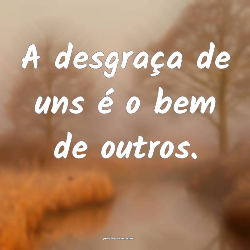 A desgraça de uns é o bem de outros.
 ...