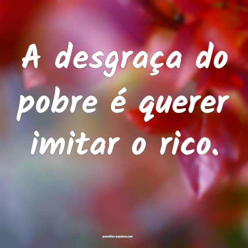 A desgraça do pobre é querer imitar o rico.
...
