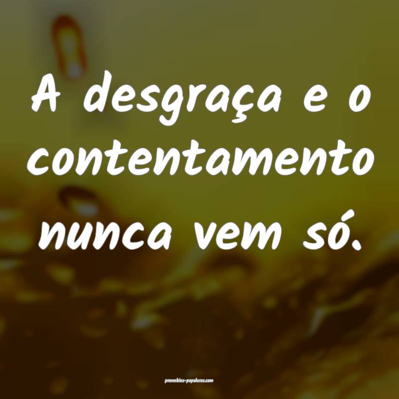 A desgraça e o contentamento nunca vem só.
...