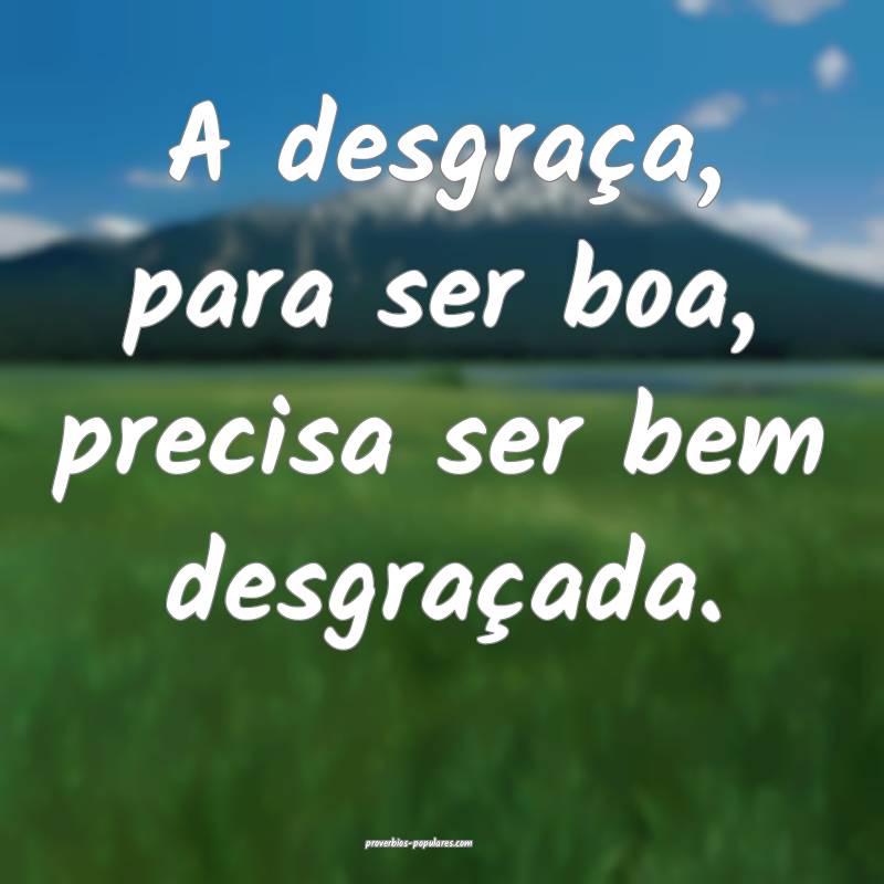 A desgraça, para ser boa, precisa ser bem desgraçada.
...