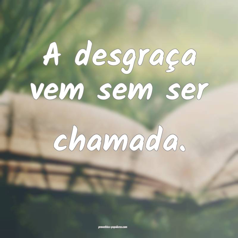 A desgraça vem sem ser chamada.
...