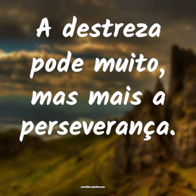 A destreza pode muito, mas mais a perseverança.
...