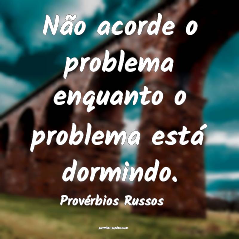 Não acorde o problema enquanto o problema está dormindo.
...