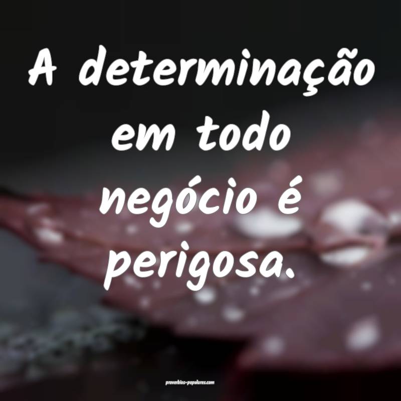 A determinação em todo negócio é perigosa.
...