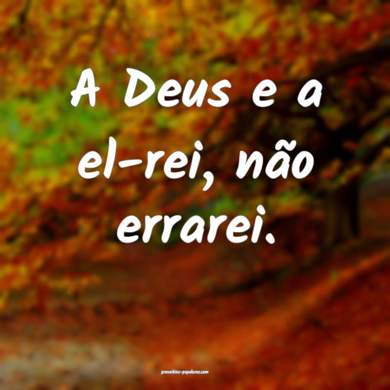 A Deus e a el-rei, não errarei.
...