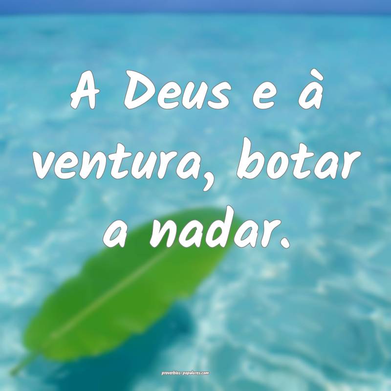 A Deus e à ventura, botar a nadar.
...