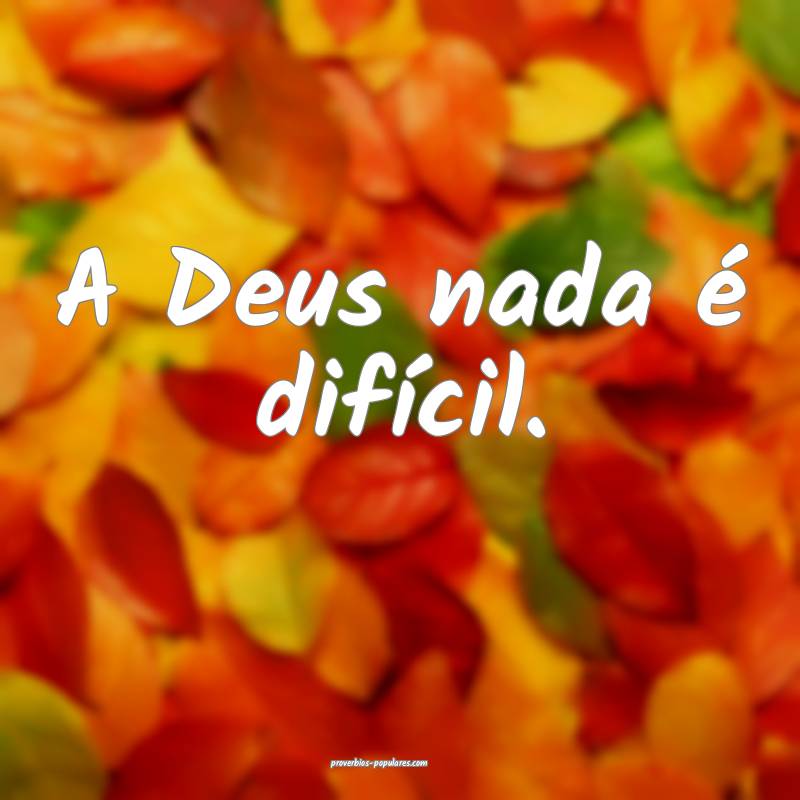 A Deus nada é difícil.
...