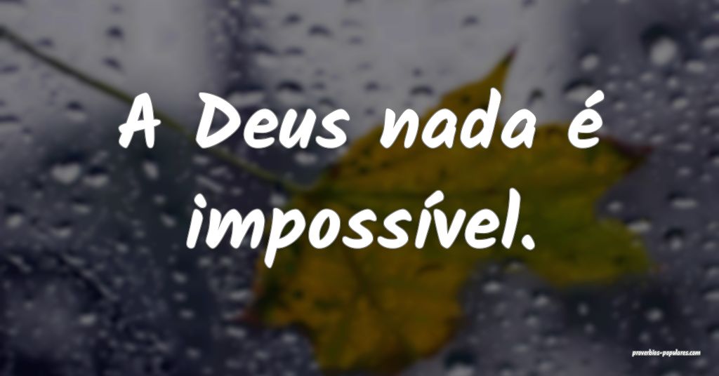 A Deus nada é impossível.
...