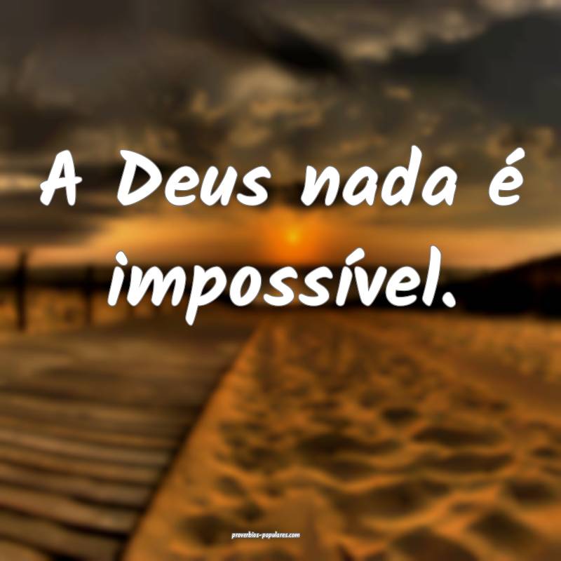 A Deus nada é impossível.
...