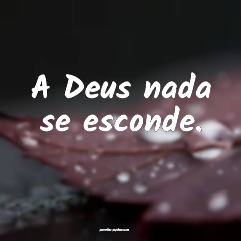 A Deus nada se esconde.
...