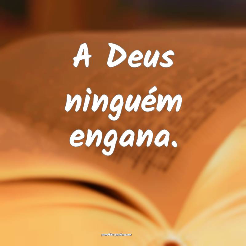 A Deus ninguém engana.
...