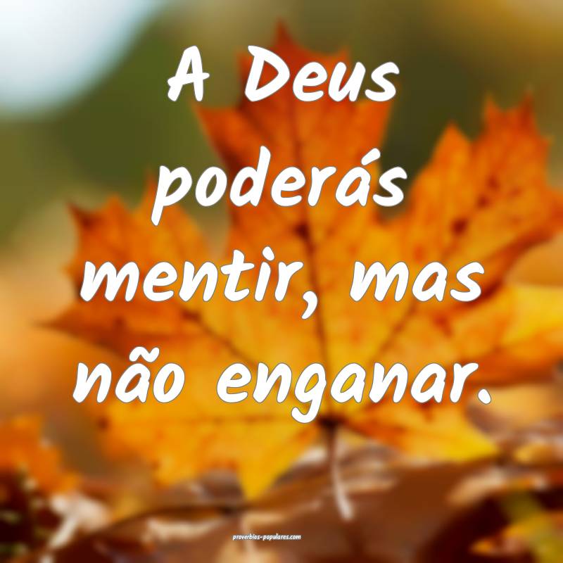 A Deus poderás mentir, mas não enganar.
...