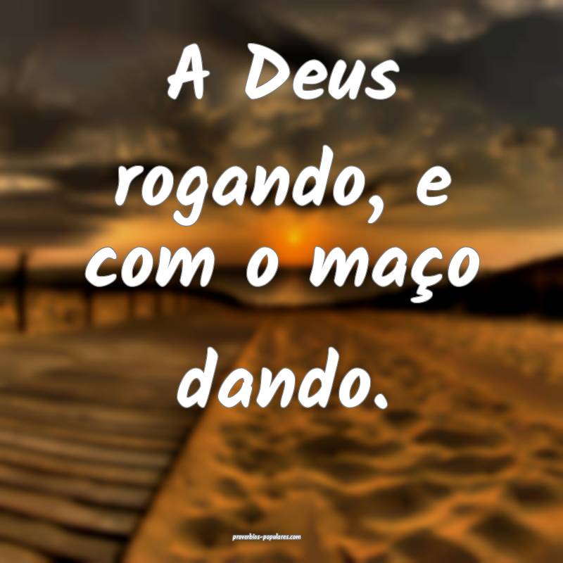 A Deus rogando, e com o maço dando.
...