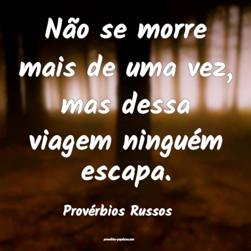 Não se morre mais de uma vez, mas dessa viagem ninguém escapa.
...