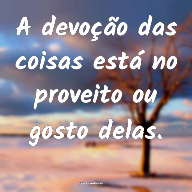 A devoção das coisas está no proveito ou gosto delas.
...