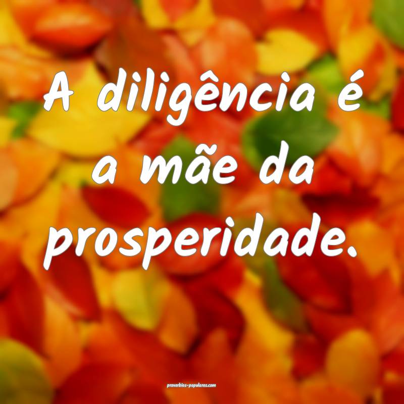 A diligência é a mãe da prosperidade.
...