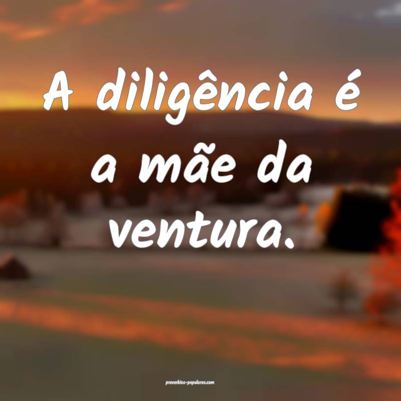 A diligência é a mãe da ventura.
...