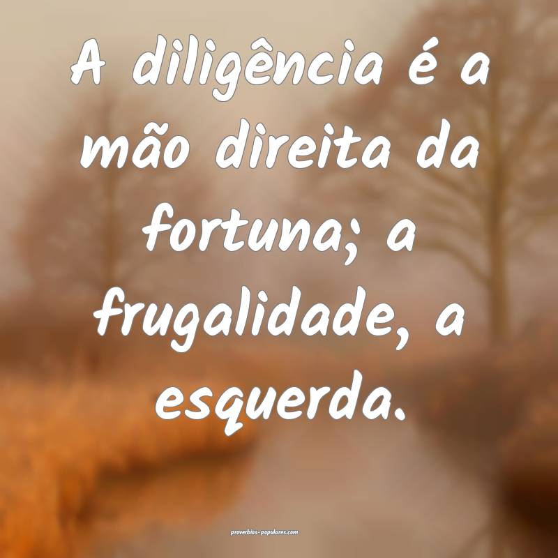 A diligência é a mão direita da fortuna; a frugalidade, a esquerda....