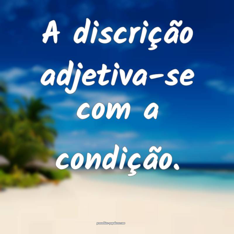 A discrição adjetiva-se com a condição.
...