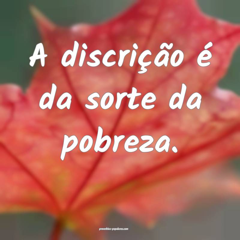 A discrição é da sorte da pobreza.
 ...