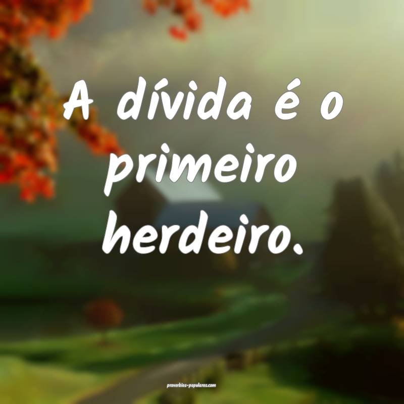 A dívida é o primeiro herdeiro.
...