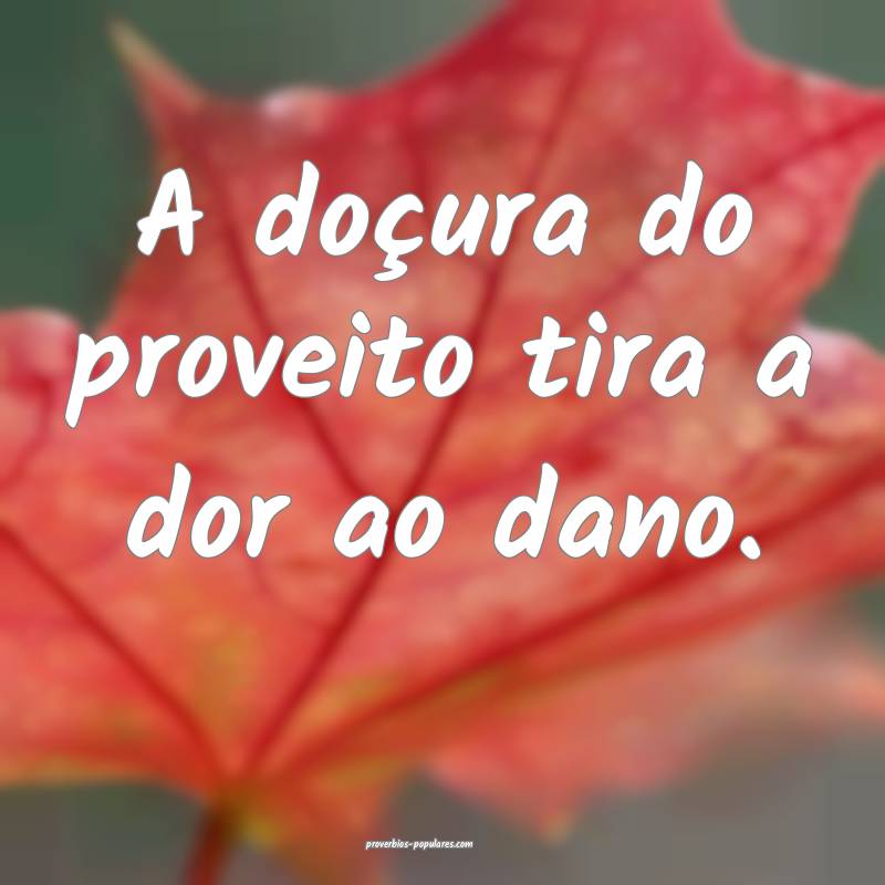 A doçura do proveito tira a dor ao dano.
...