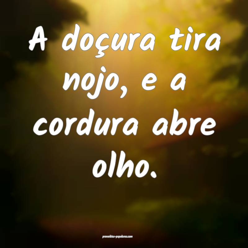 A doçura tira nojo, e a cordura abre olho.
 ...