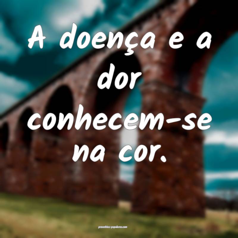 A doença e a dor conhecem-se na cor.
...