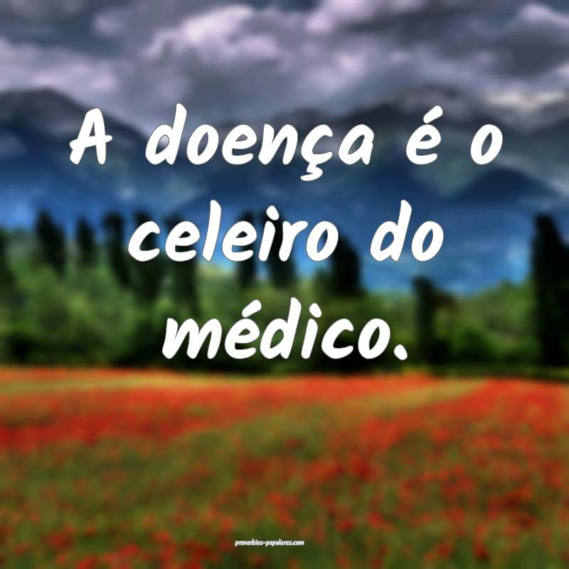 A doença é o celeiro do médico.
 ...