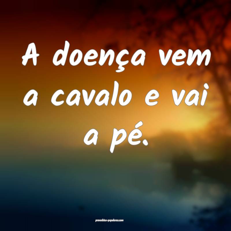 A doença vem a cavalo e vai a pé.
...