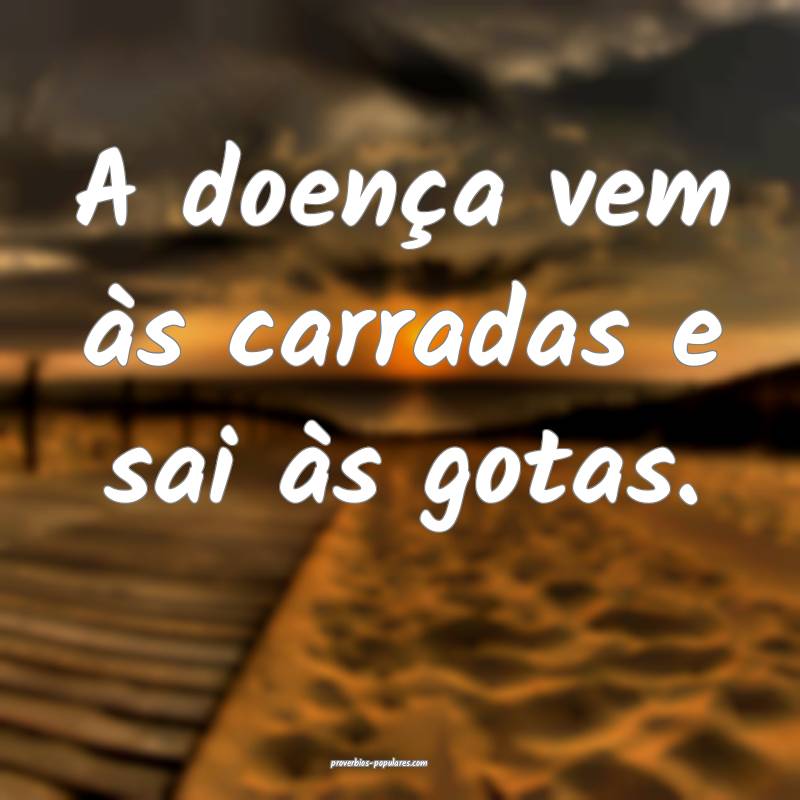 A doença vem às carradas e sai às gotas.
...