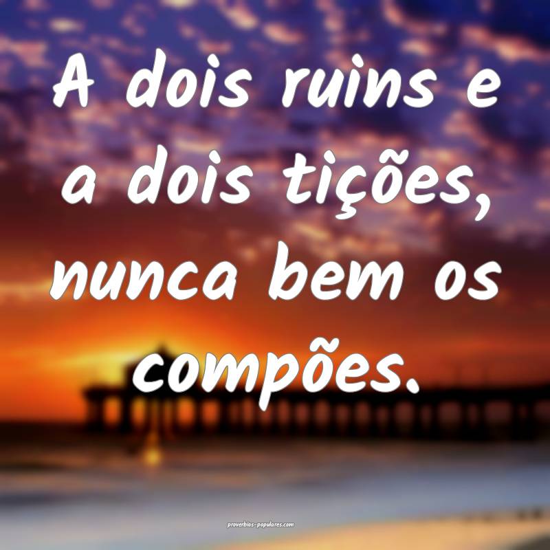 A dois ruins e a dois tições, nunca bem os comp ...