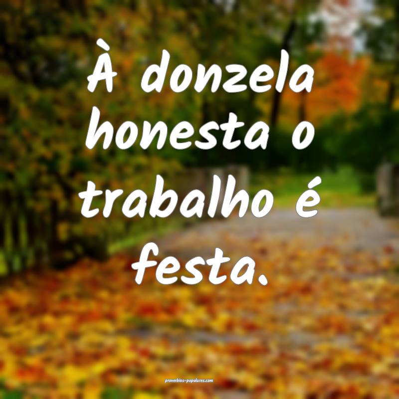 À donzela honesta o trabalho é festa.
...