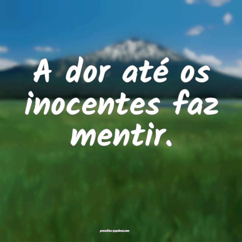 A dor até os inocentes faz mentir.
...