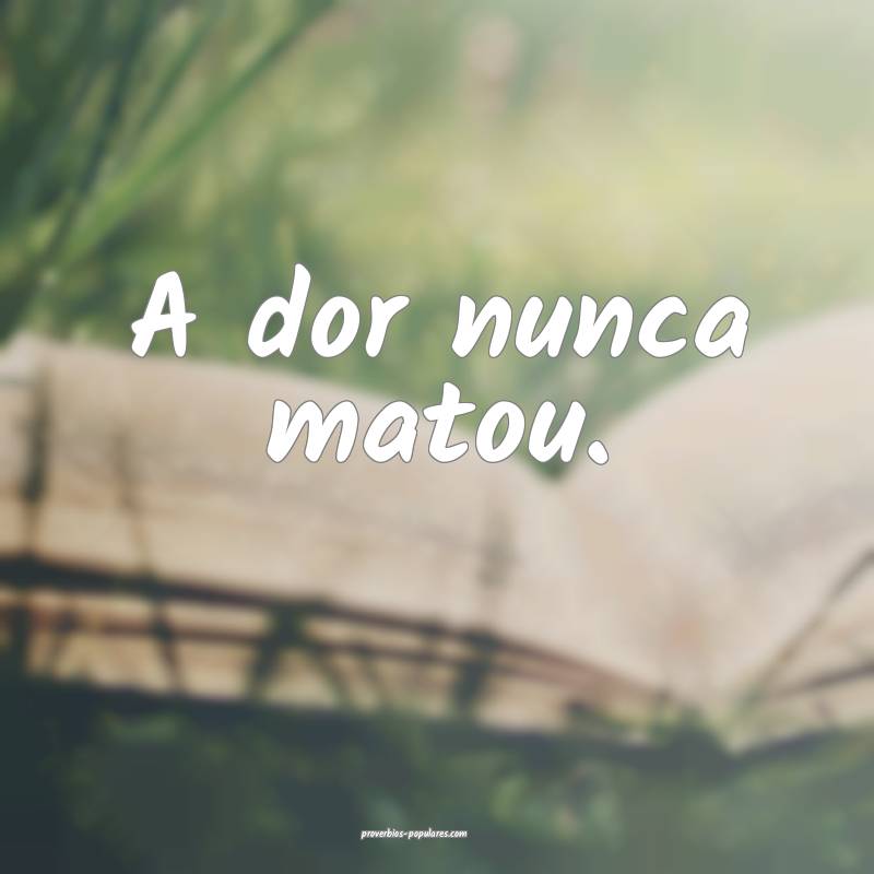 A dor nunca matou.
...