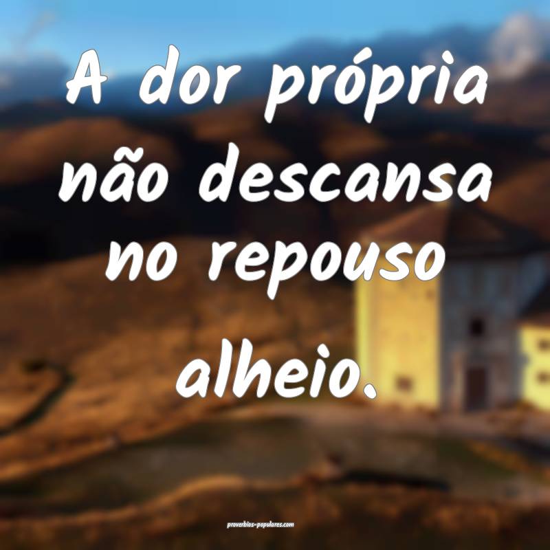 A dor própria não descansa no repouso alheio.
...
