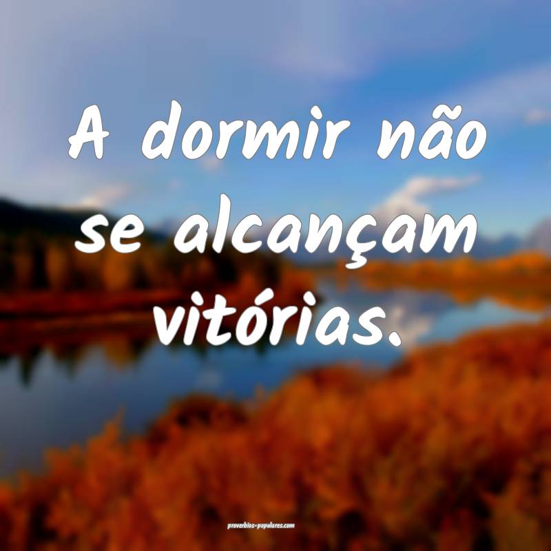 A dormir não se alcançam vitórias.
...