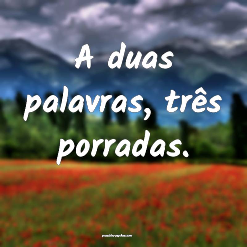 A duas palavras, três porradas.
 ...