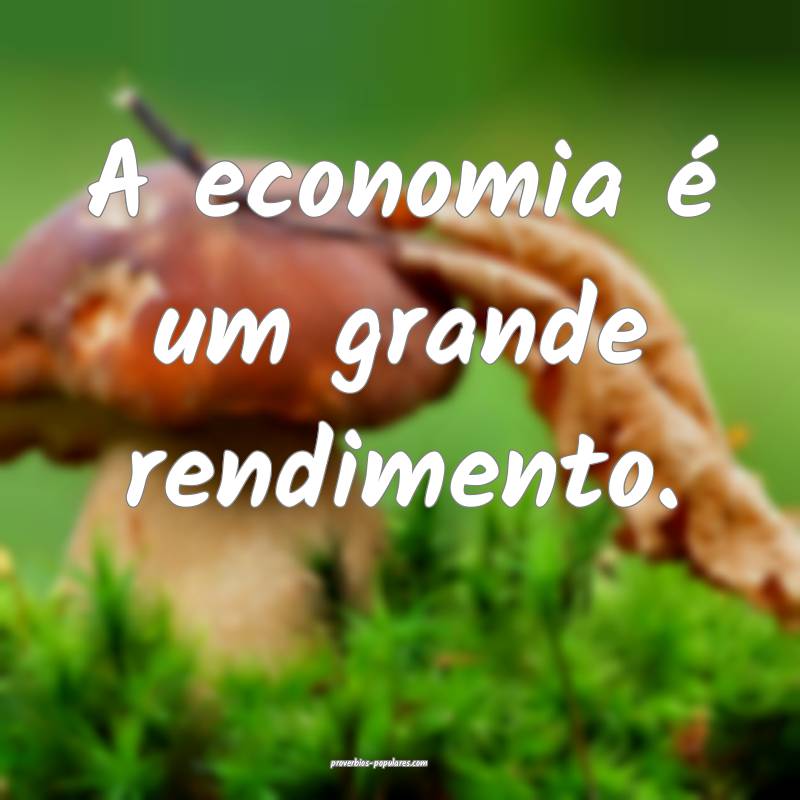 A economia é um grande rendimento.
...