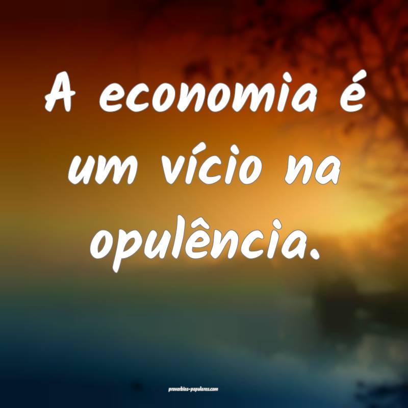 A economia é um vício na opulência.
...