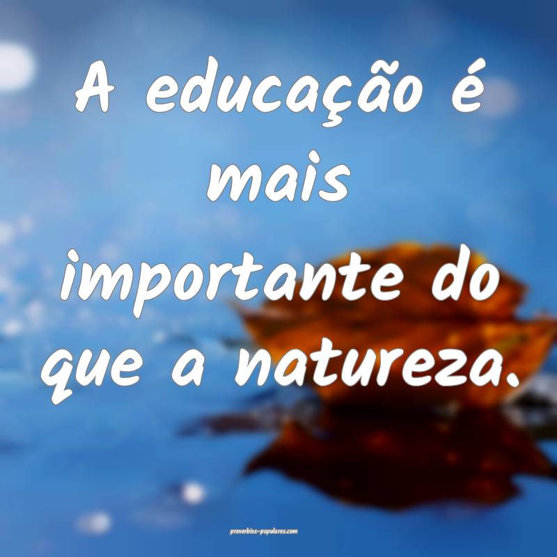 A educação é mais importante do que a natureza.
...